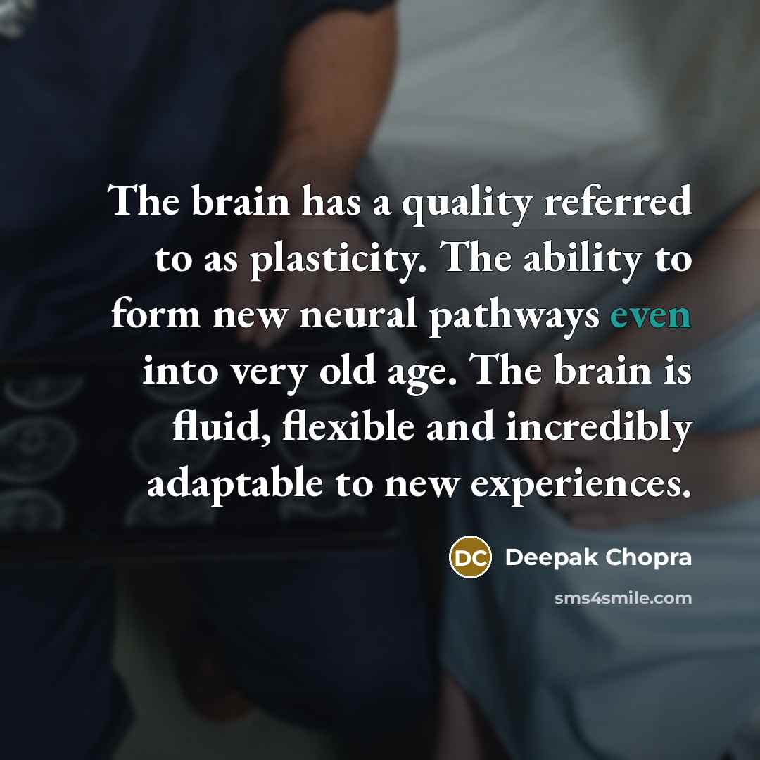 “The brain has a quality referred to as plasticity. The ability to form new neural pathways even into very old age. The brain is fluid, flexible and incredibly adaptable to new experiences.” quote by Deepak Chopra