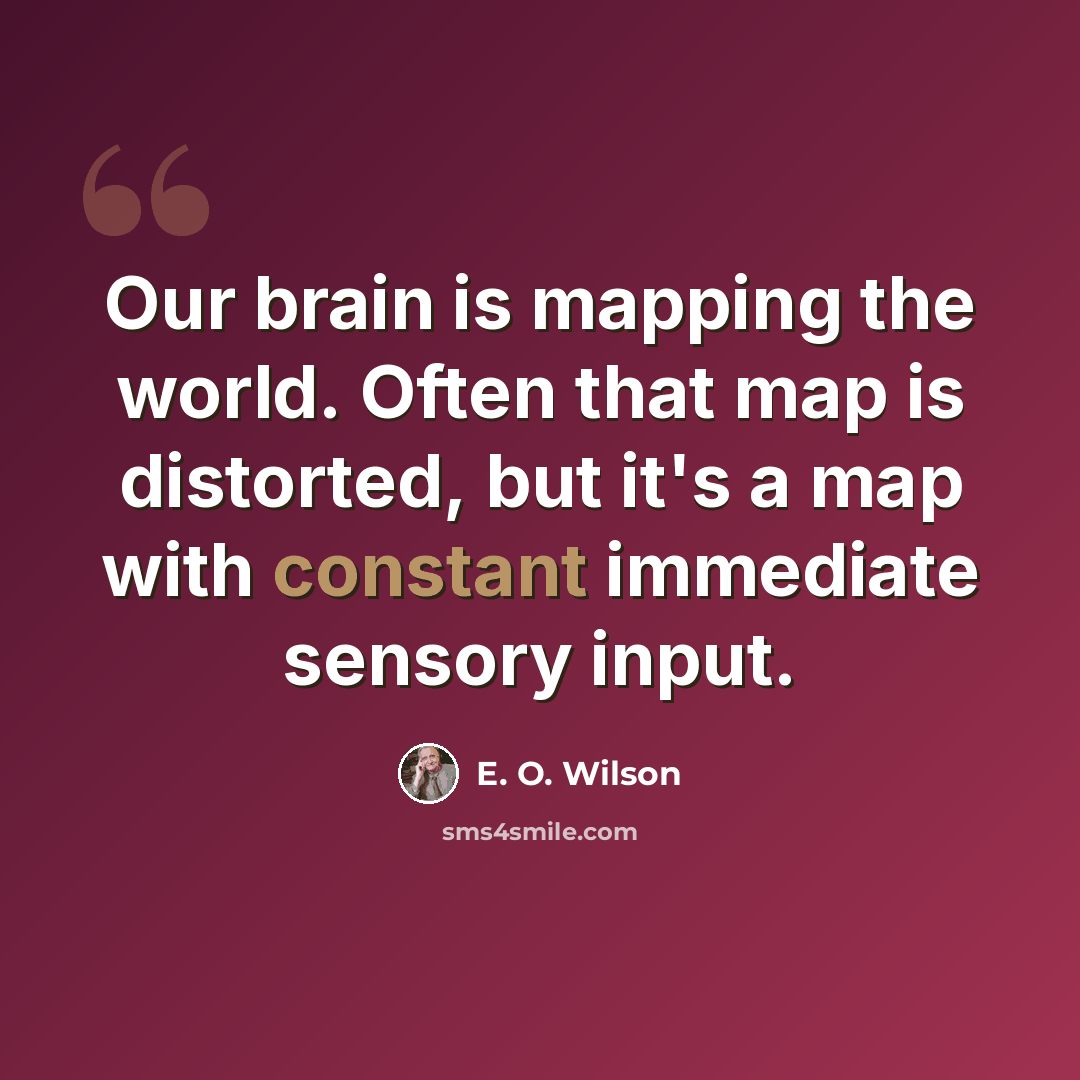 “Our brain is mapping the world. Often that map is distorted, but it's a map with constant immediate sensory input.” quote by E. O. Wilson