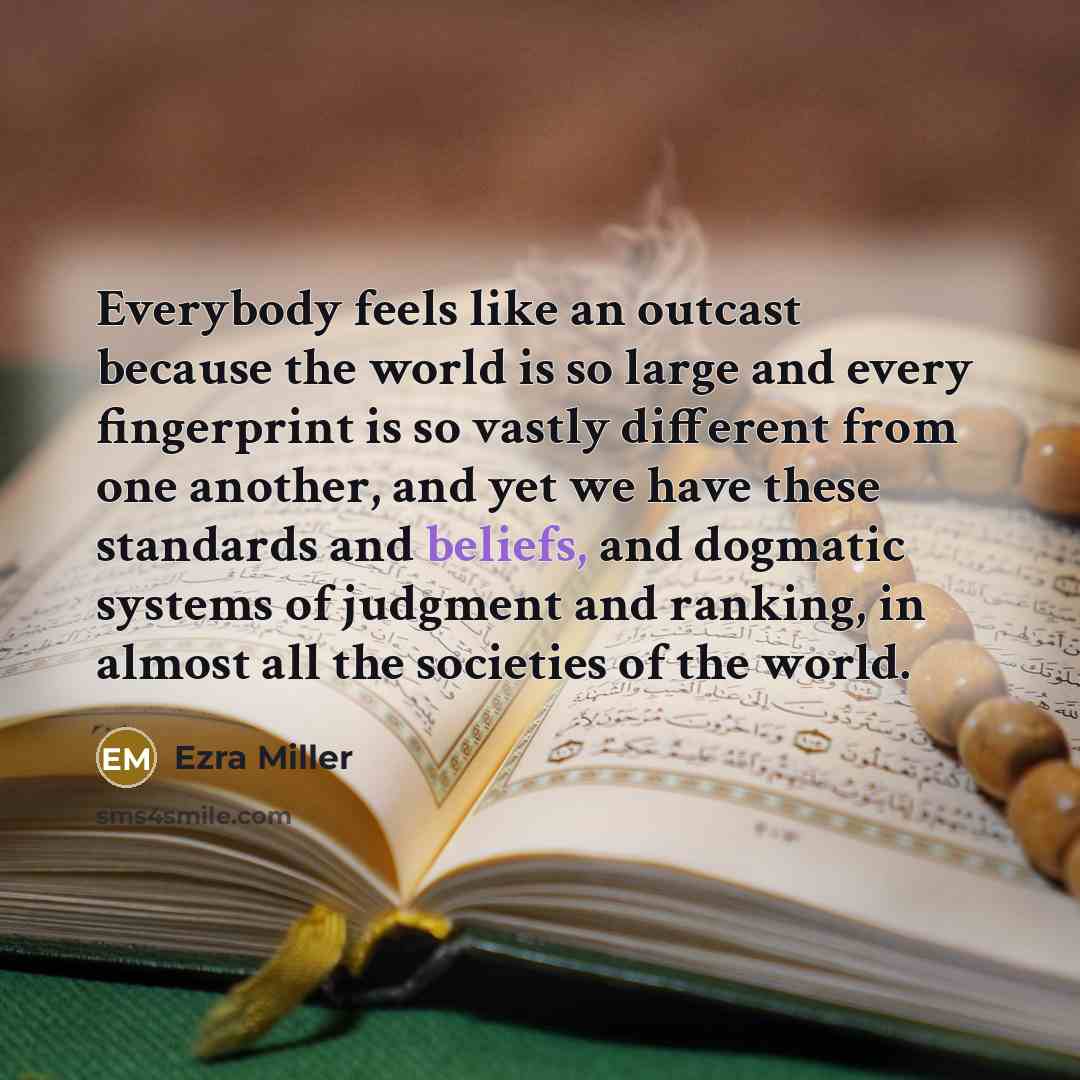“Everybody feels like an outcast because the world is so large and every fingerprint is so vastly different from one another, and yet we have these standards and beliefs, and dogmatic systems of judgment and ranking, in almost all the societies of the world.” quote by Ezra Miller