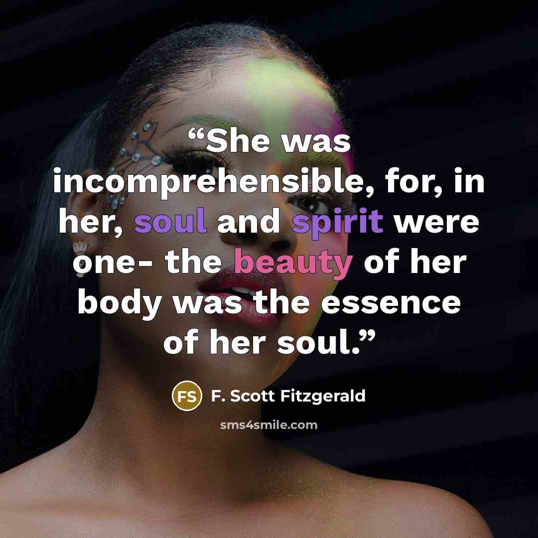 “She was incomprehensible, for, in her, soul and spirit were one- the beauty of her body was the essence of her soul.” quote by F. Scott Fitzgerald