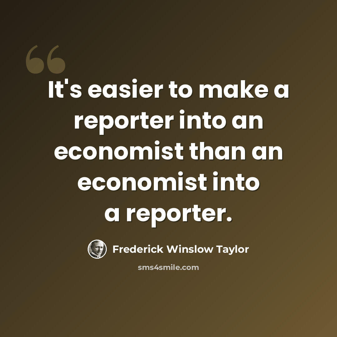 “It's easier to make a reporter into an economist than an economist into a reporter.” quote by Frederick Winslow Taylor