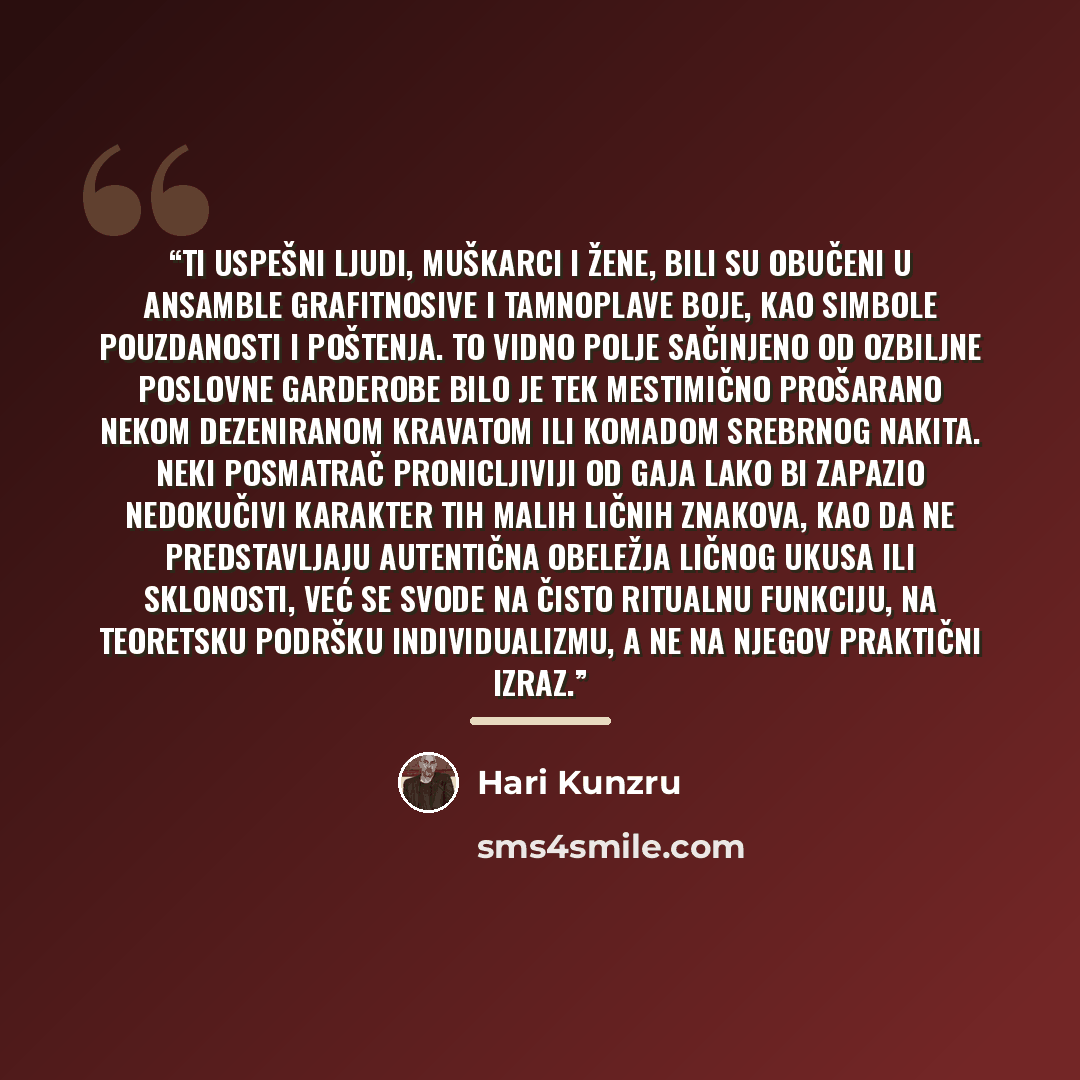 “Ti uspešni ljudi, muškarci i žene, bili su obučeni u ansamble grafitnosive i tamnoplave boje, kao simbole pouzdanosti i poštenja. To vidno polje sačinjeno od ozbiljne poslovne garderobe bilo je tek mestimično prošarano nekom dezeniranom kravatom ili komadom srebrnog nakita. Neki posmatrač…” quote by Hari Kunzru