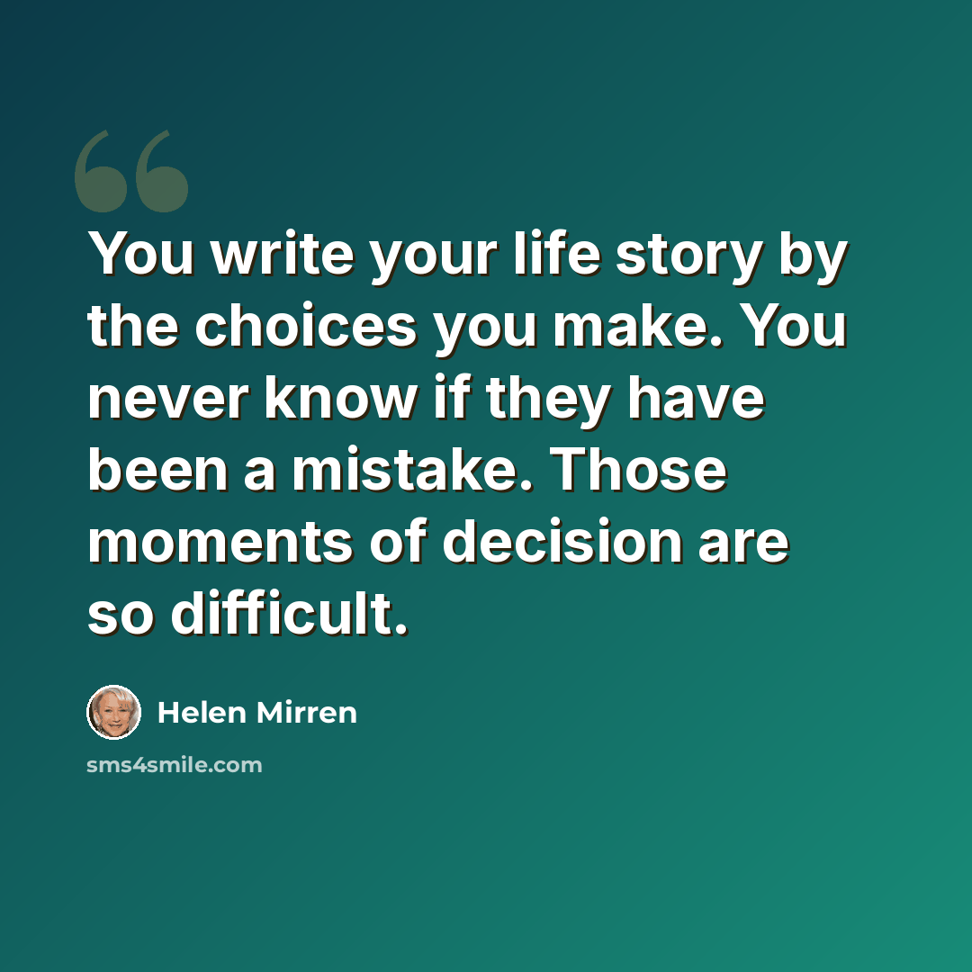 “You write your life story by the choices you make. You never know if they have been a mistake. Those moments of decision are so difficult.” quote by Helen Mirren