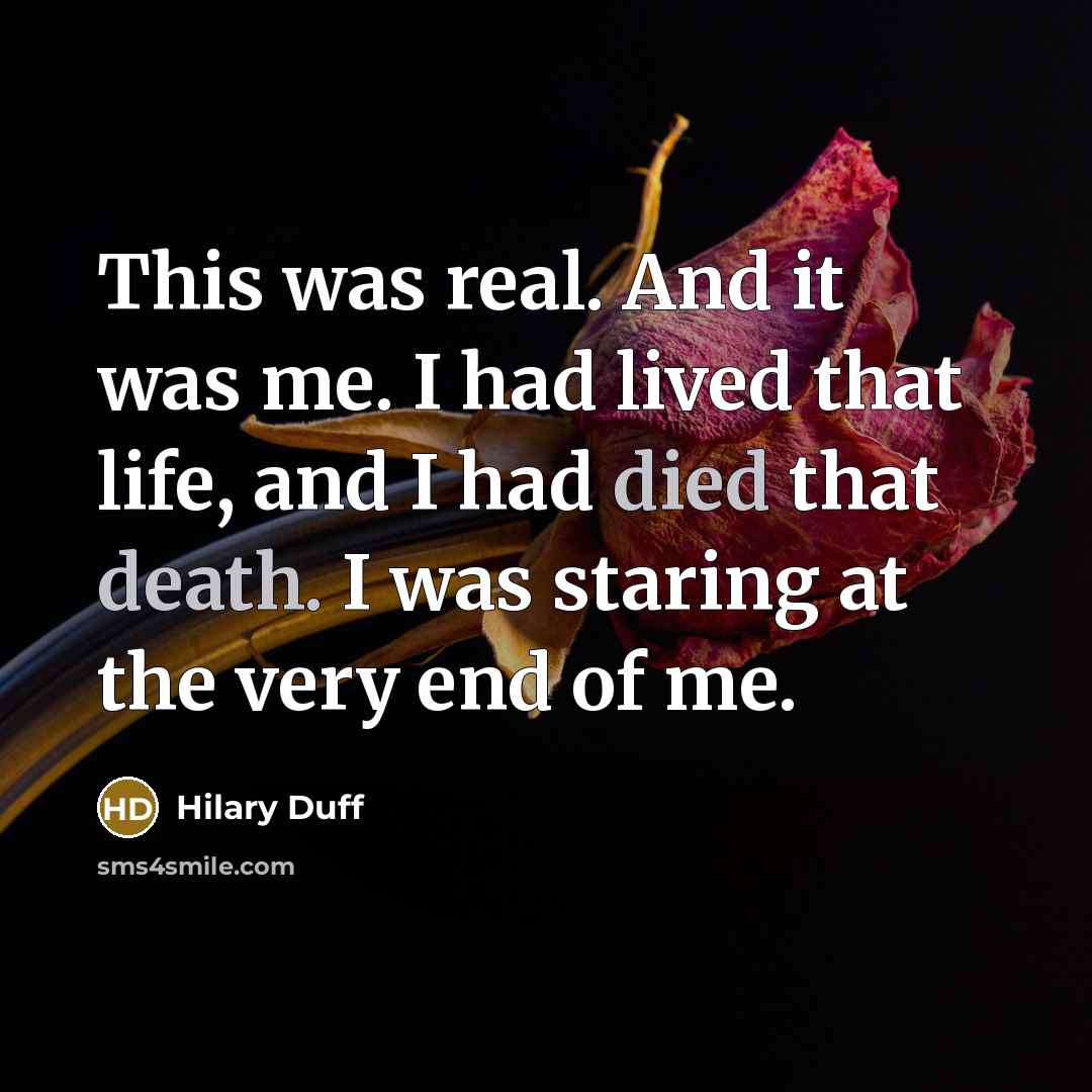 “This was real. And it was me. I had lived that life, and I had died that death. I was staring at the very end of me.” quote by Hilary Duff
