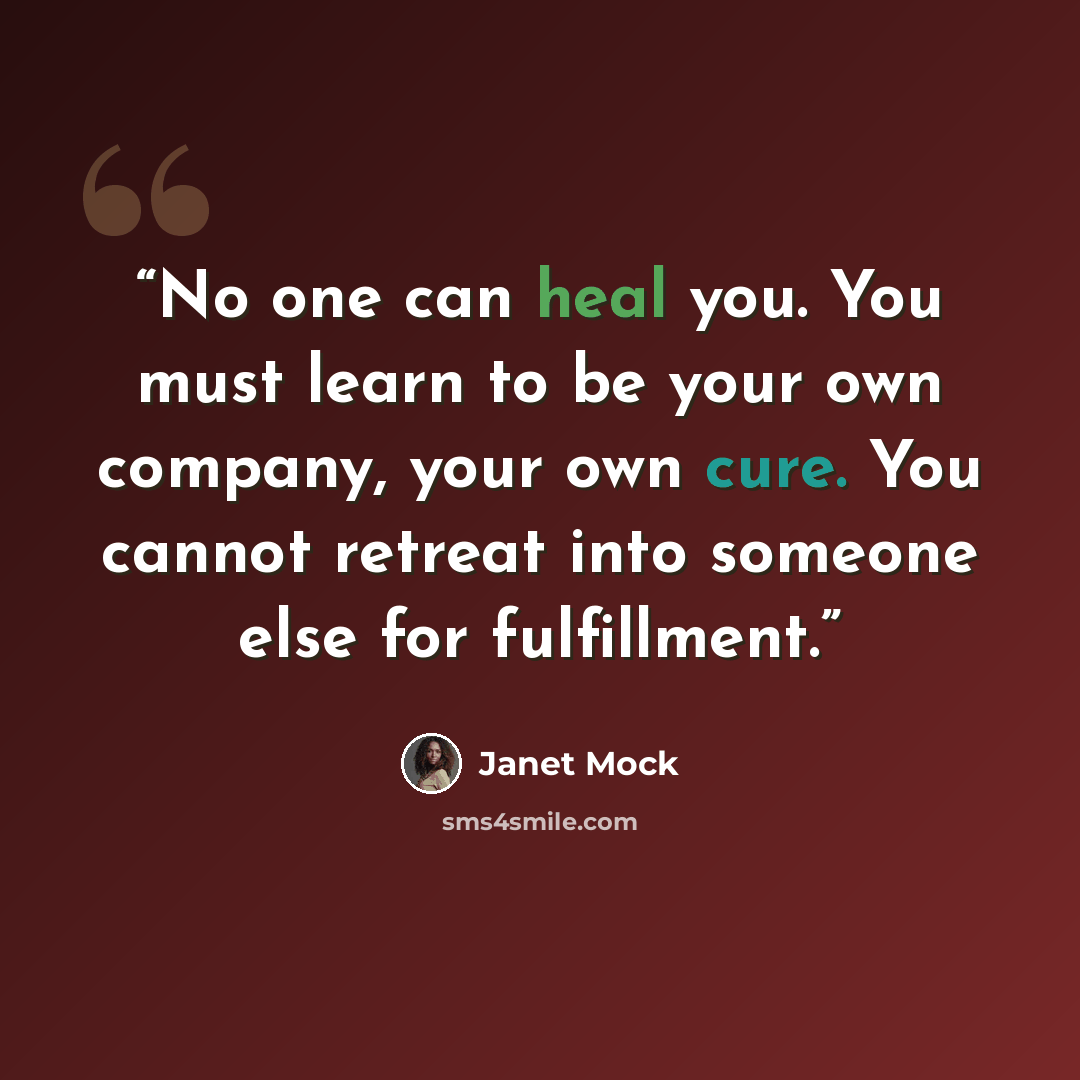 “No one can heal you. You must learn to be your own company, your own cure. You cannot retreat into someone else for fulfillment.” quote by Janet Mock