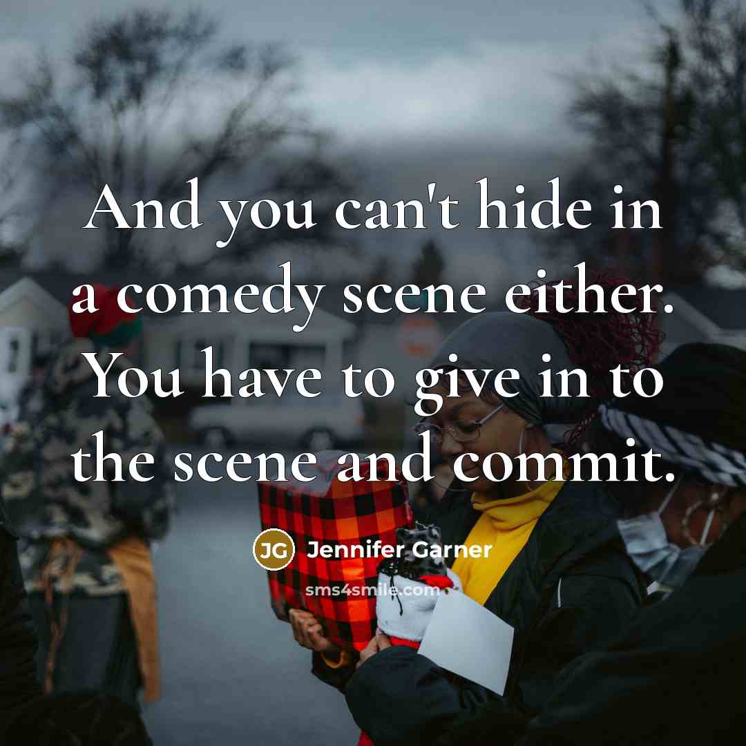 “And you can't hide in a comedy scene either. You have to give in to the scene and commit.” quote by Jennifer Garner