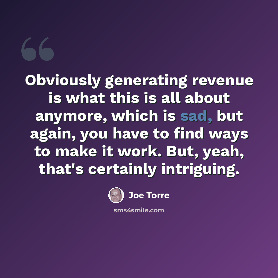 “Obviously generating revenue is what this is all about anymore, which is sad, but again, you have to find ways to make it work. But, yeah, that's certainly intriguing.” quote by Joe Torre