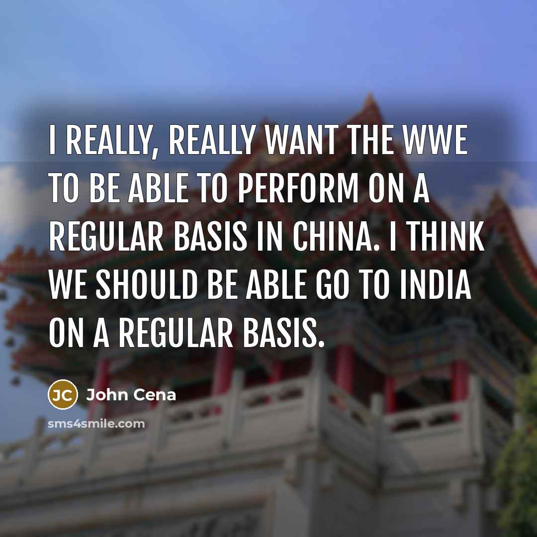 “I really, really want the WWE to be able to perform on a regular basis in China. I think we should be able go to India on a regular basis.” quote by John Cena