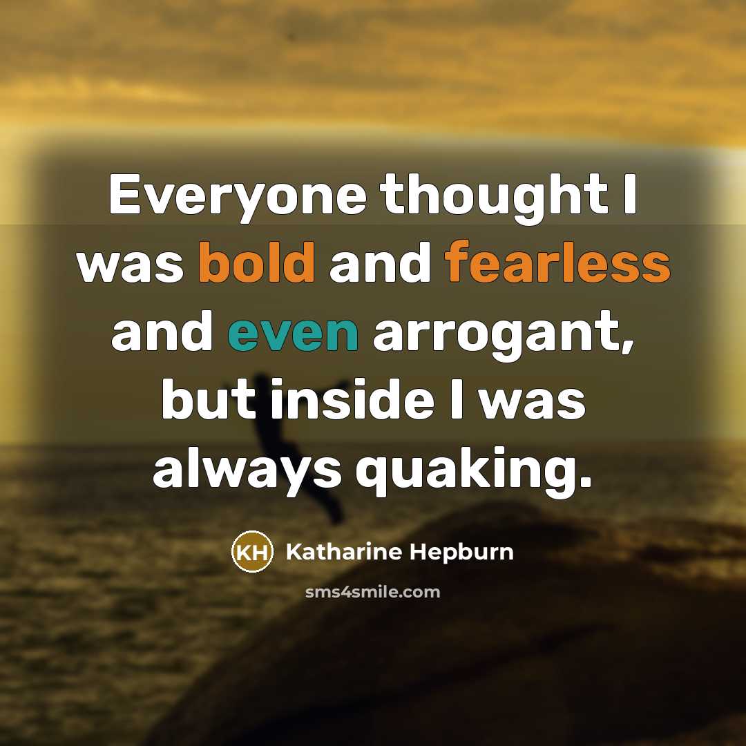 “Everyone thought I was bold and fearless and even arrogant, but inside I was always quaking.” quote by Katharine Hepburn
