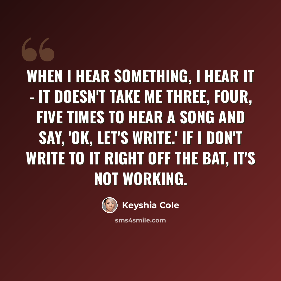 “When I hear something, I hear it - it doesn't take me three, four, five times to hear a song and say, 'OK, let's write.' If I don't write to it right off the bat, it's not working.” quote by Keyshia Cole