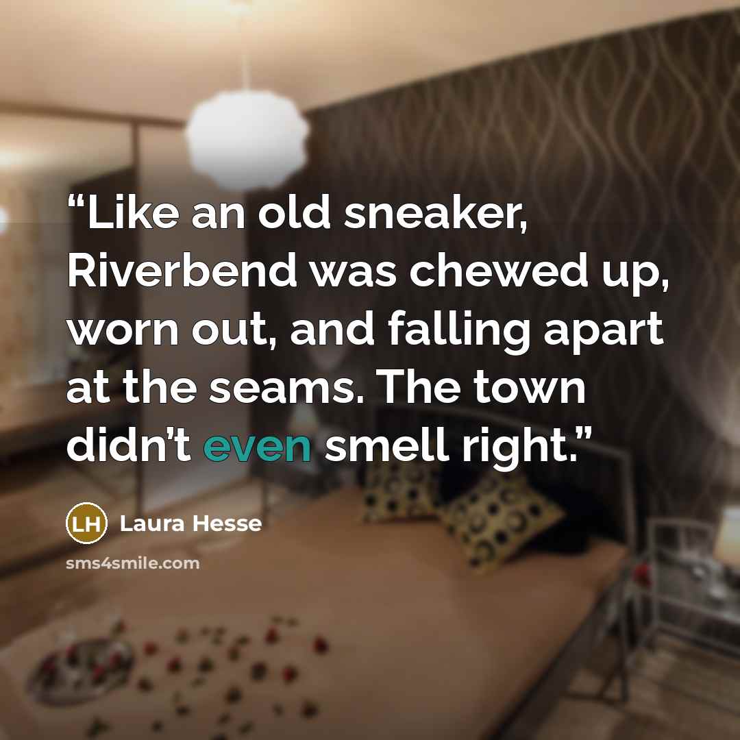 “Like an old sneaker, Riverbend was chewed up, worn out, and falling apart at the seams. The town didn’t even smell right.” quote by Laura Hesse