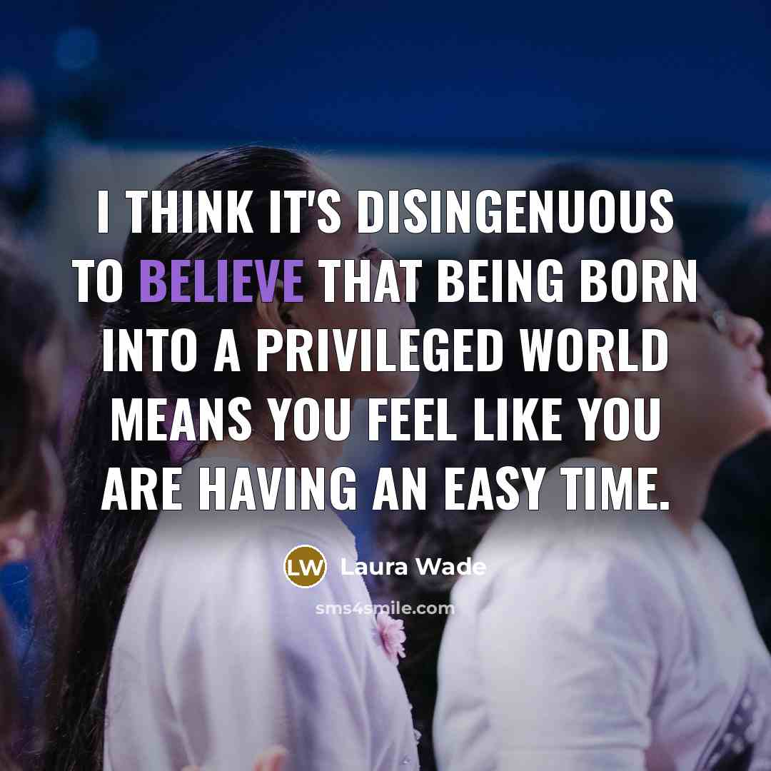 “I think it's disingenuous to believe that being born into a privileged world means you feel like you are having an easy time.” quote by Laura Wade