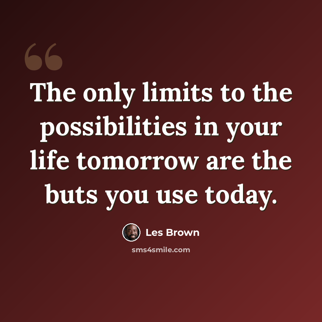 “The only limits to the possibilities in your life tomorrow are the buts you use today.” quote by Les Brown