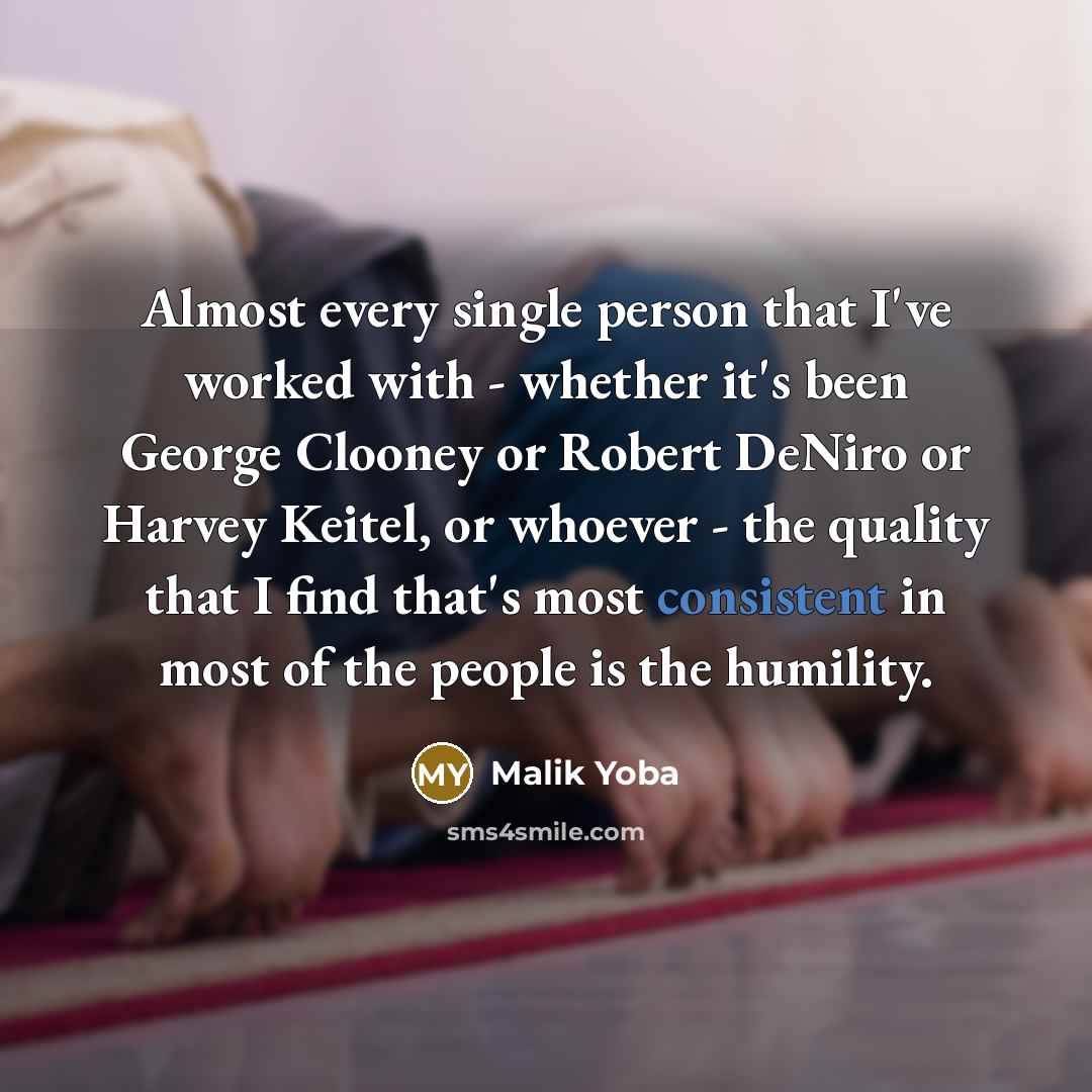 “Almost every single person that I've worked with - whether it's been George Clooney or Robert DeNiro or Harvey Keitel, or whoever - the quality that I find that's most consistent in most of the people is the humility.” quote by Malik Yoba