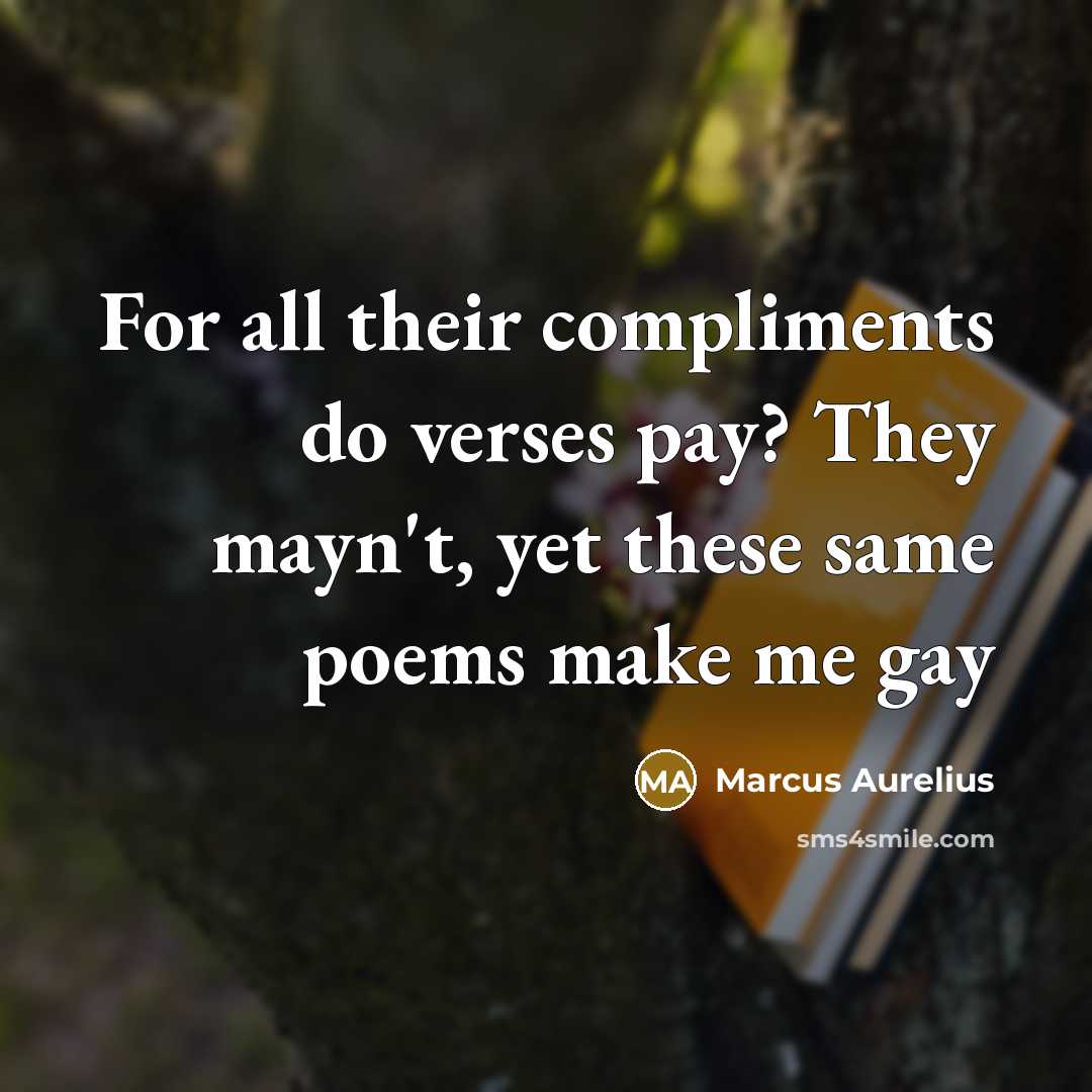 “For all their compliments do verses pay? They mayn't, yet these same poems make me gay” quote by Marcus Aurelius