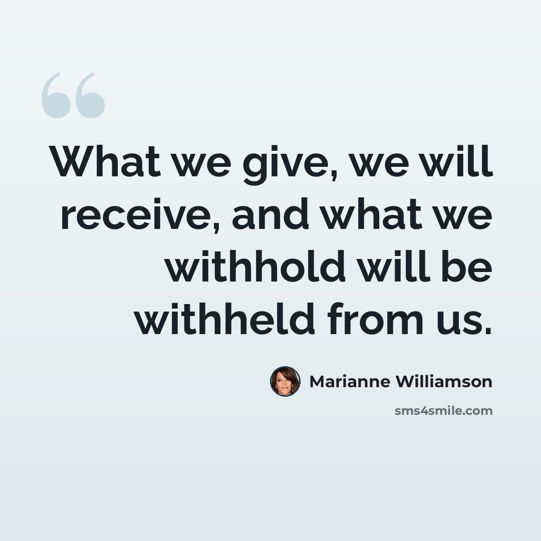 “What we give, we will receive, and what we withhold will be withheld from us.” quote by Marianne Williamson