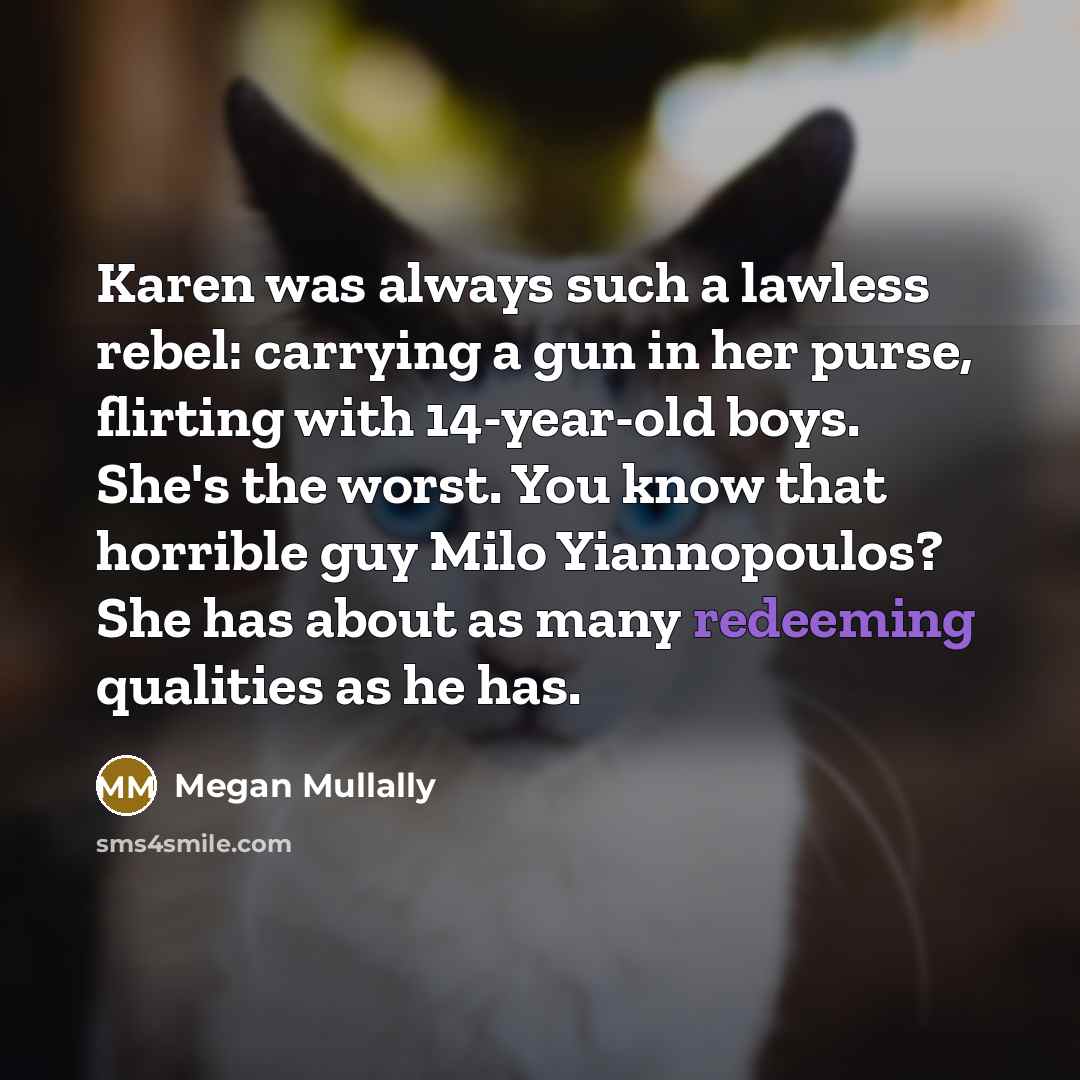 “Karen was always such a lawless rebel: carrying a gun in her purse, flirting with 14-year-old boys. She's the worst. You know that horrible guy Milo Yiannopoulos? She has about as many redeeming qualities as he has.” quote by Megan Mullally
