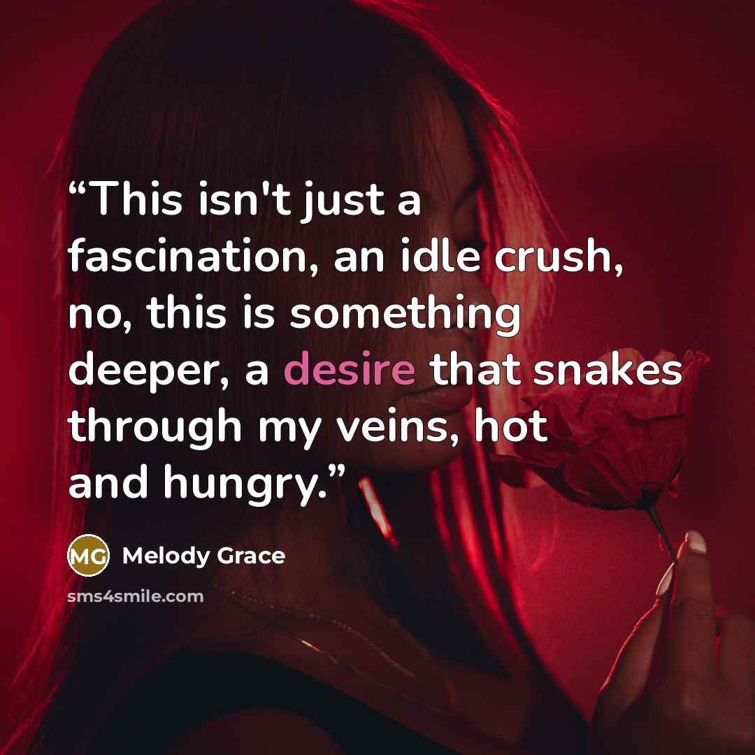 “This isn't just a fascination, an idle crush, no, this is something deeper, a desire that snakes through my veins, hot and hungry.” quote by Melody Grace