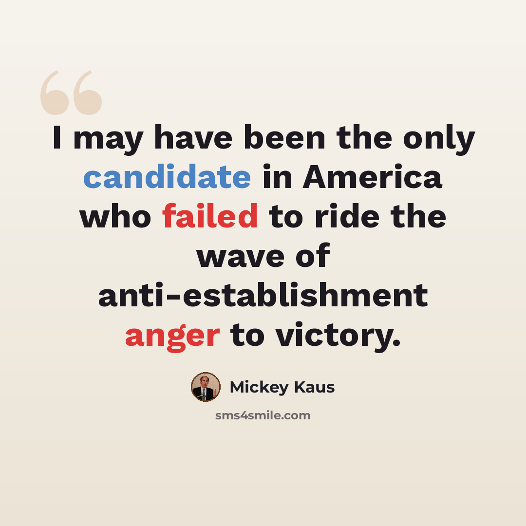 “I may have been the only candidate in America who failed to ride the wave of anti-establishment anger to victory.” quote by Mickey Kaus