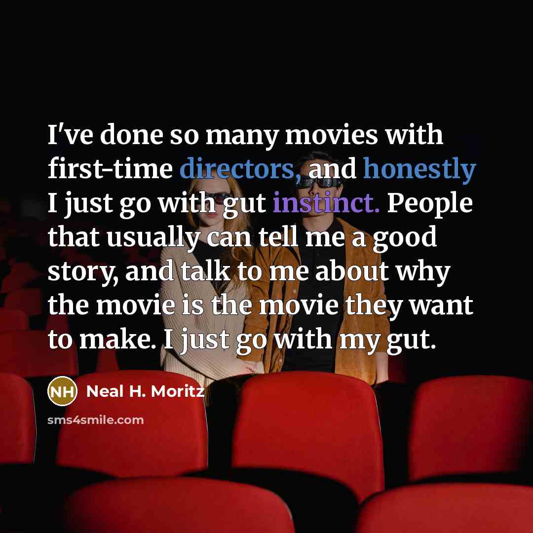 “I've done so many movies with first-time directors, and honestly I just go with gut instinct. People that usually can tell me a good story, and talk to me about why the movie is the movie they want to make. I just go with my gut.” quote by Neal H. Moritz