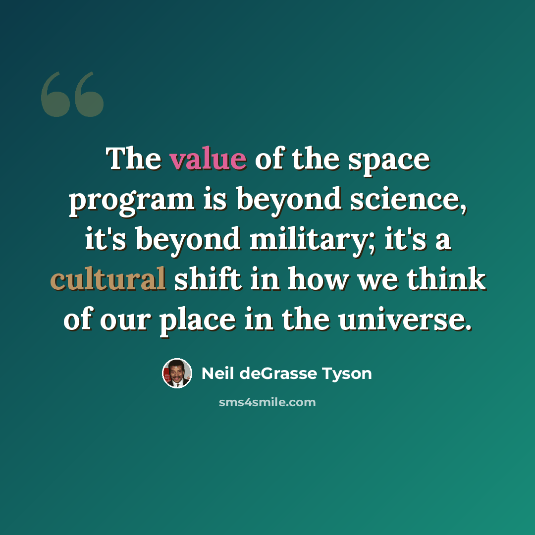 “The value of the space program is beyond science, it's beyond military; it's a cultural shift in how we think of our place in the universe.” quote by Neil deGrasse Tyson