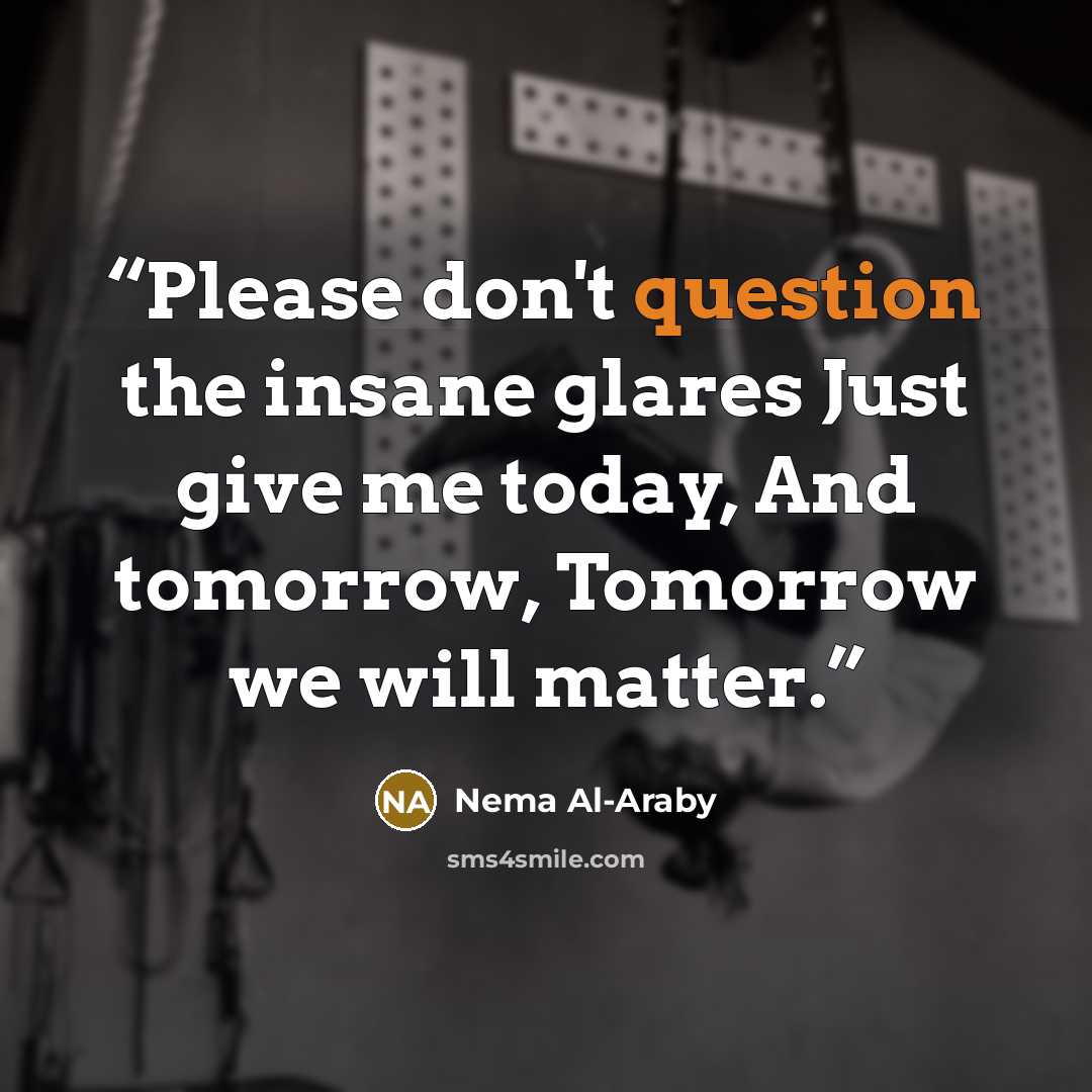 “Please don't question the insane glares Just give me today, And tomorrow, Tomorrow we will matter.” quote by Nema Al-Araby