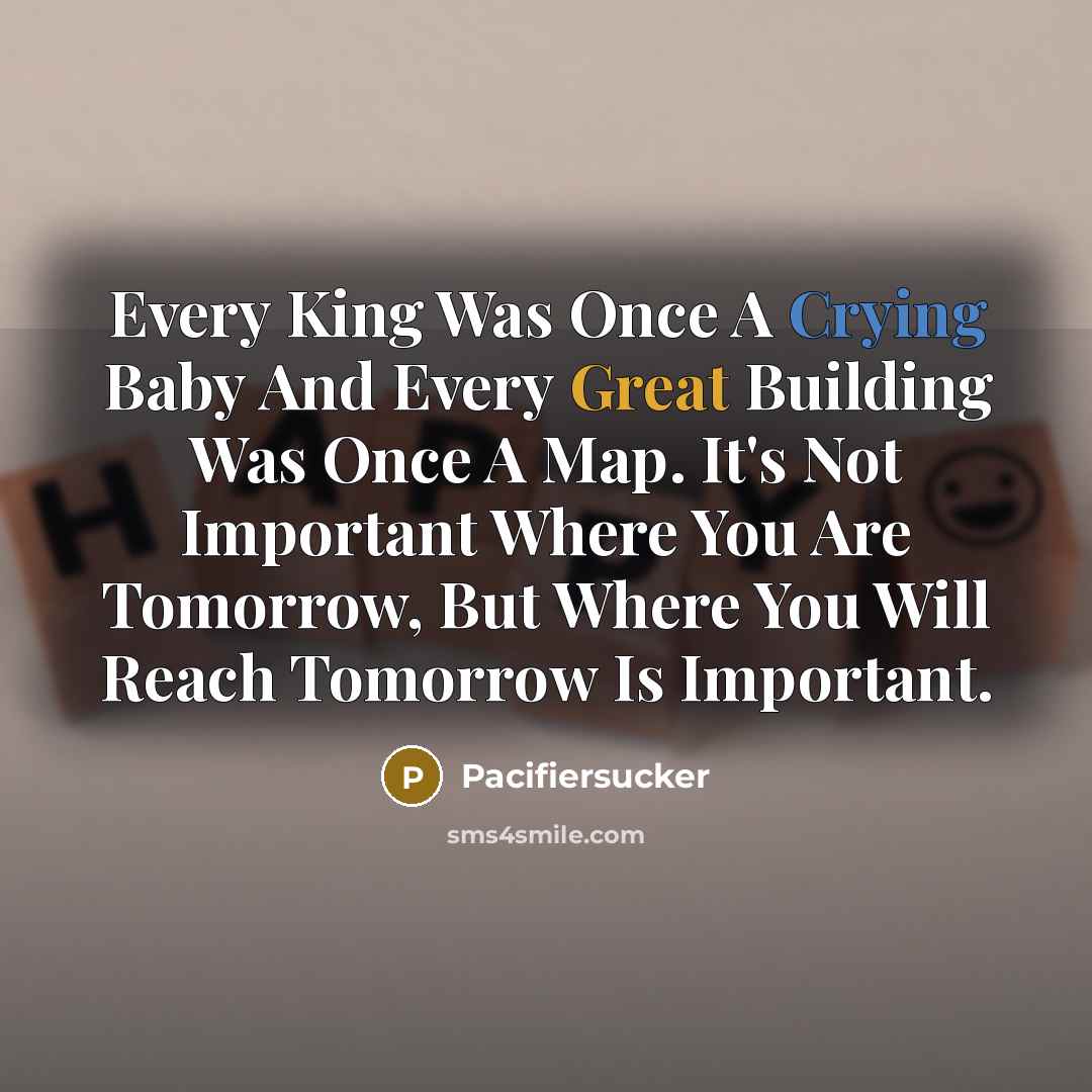 “Every King Was Once A Crying Baby And Every Great Building Was Once A Map. It's Not Important Where You Are Tomorrow, But Where You Will Reach Tomorrow Is Important.” quote by Pacifiersucker