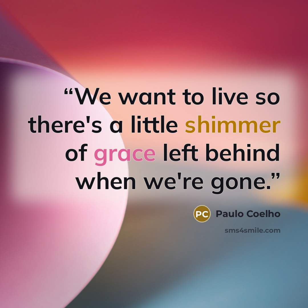 “We want to live so there's a little shimmer of grace left behind when we're gone.” quote by Paulo Coelho