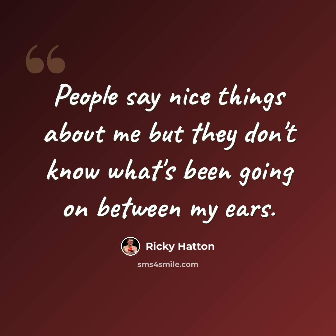 “People say nice things about me but they don't know what's been going on between my ears.” quote by Ricky Hatton