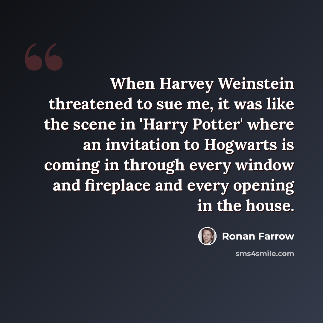 “When Harvey Weinstein threatened to sue me, it was like the scene in 'Harry Potter' where an invitation to Hogwarts is coming in through every window and fireplace and every opening in the house.” quote by Ronan Farrow