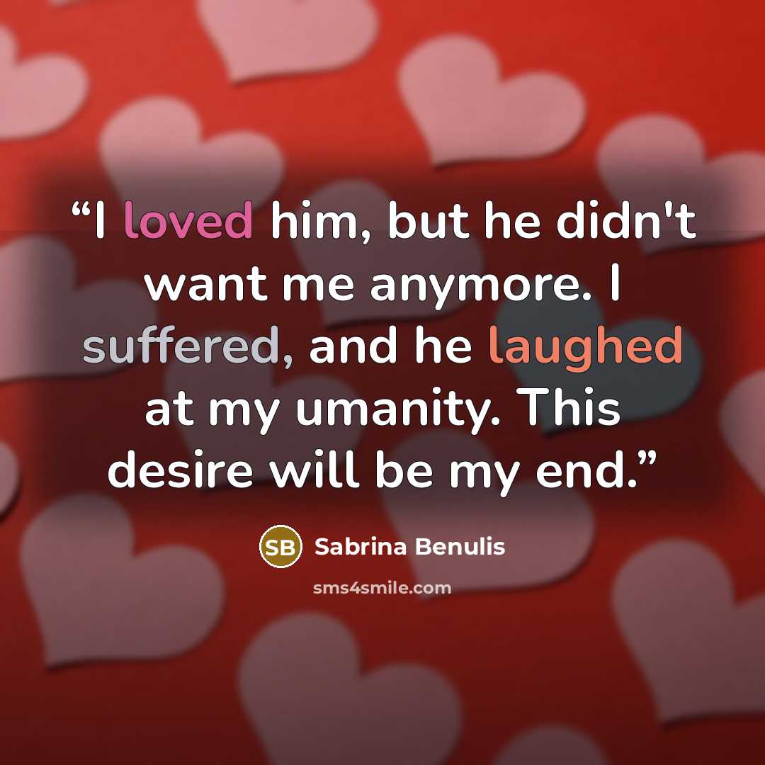 “I loved him, but he didn't want me anymore. I suffered, and he laughed at my umanity. This desire will be my end.” quote by Sabrina Benulis