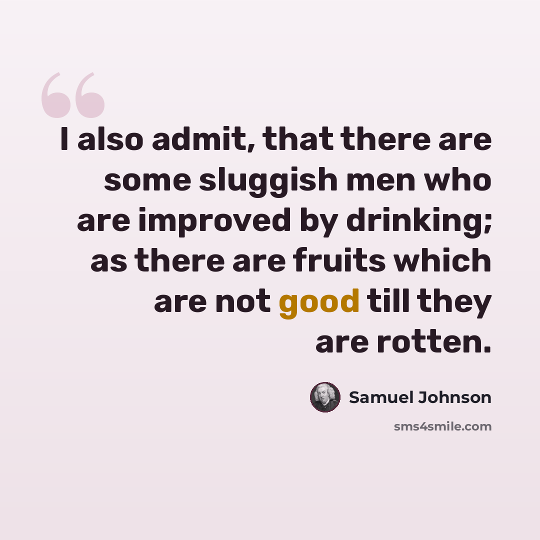 “I also admit, that there are some sluggish men who are improved by drinking; as there are fruits which are not good till they are rotten.” quote by Samuel Johnson