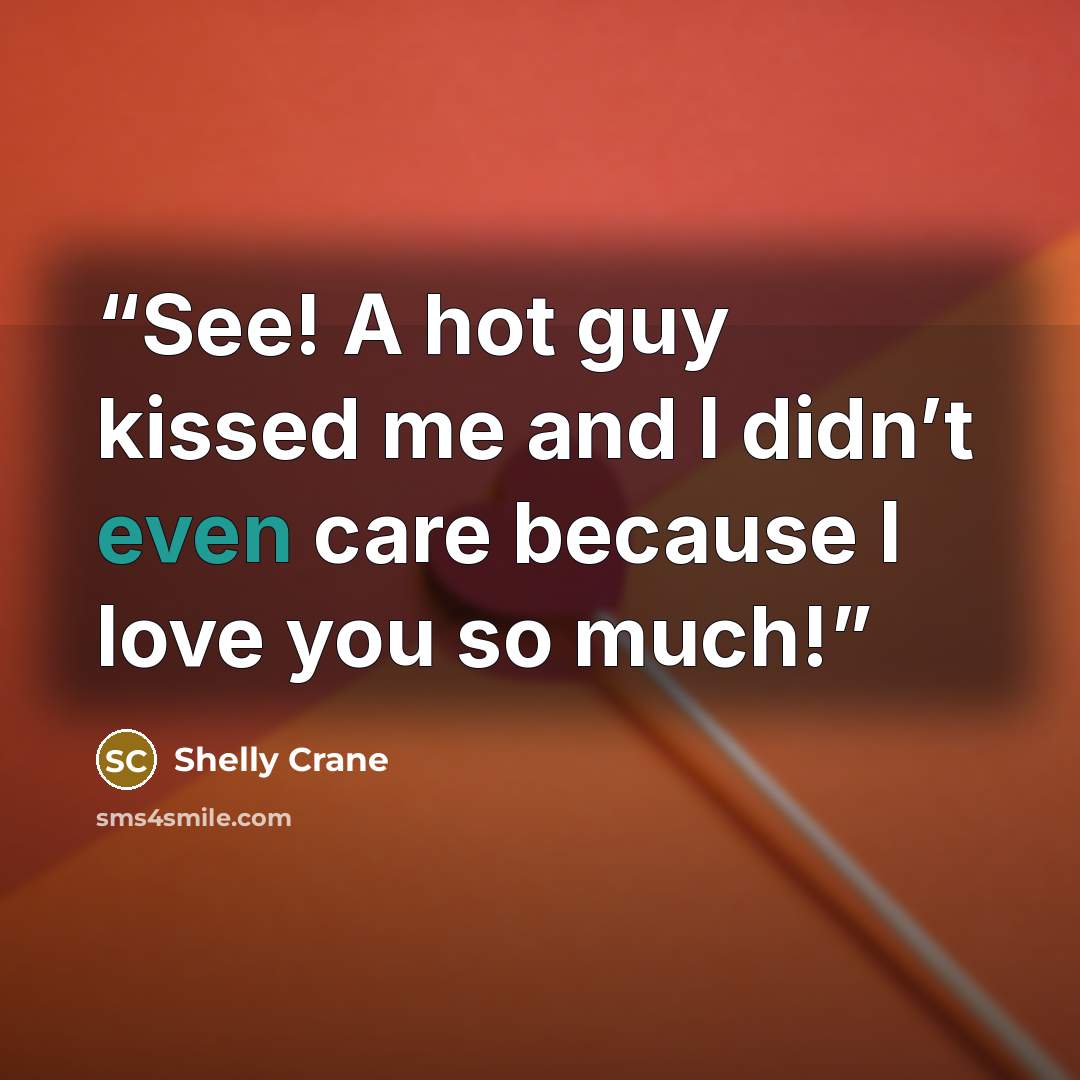 “See! A hot guy kissed me and I didn’t even care because I love you so much!” quote by Shelly Crane