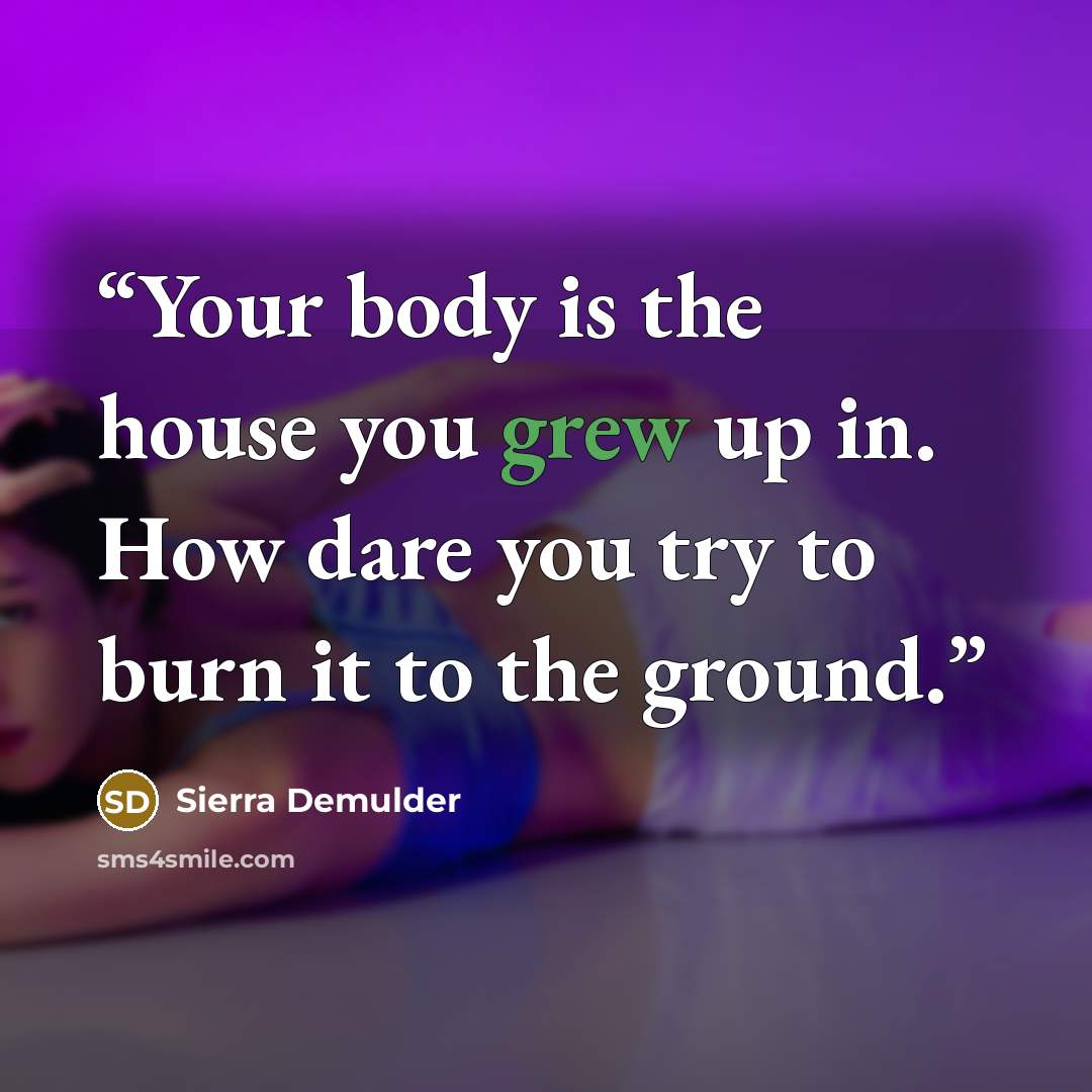 “Your body is the house you grew up in. How dare you try to burn it to the ground.” quote by Sierra Demulder