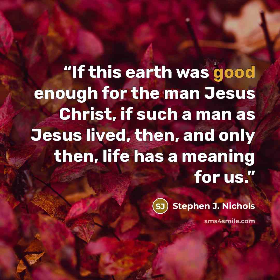 “If this earth was good enough for the man Jesus Christ, if such a man as Jesus lived, then, and only then, life has a meaning for us.” quote by Stephen J. Nichols