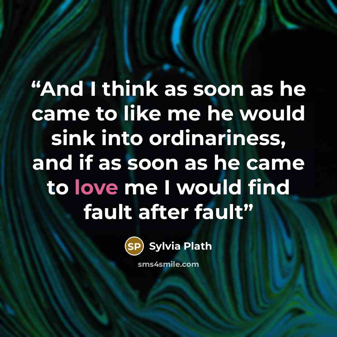 “And I think as soon as he came to like me he would sink into ordinariness, and if as soon as he came to love me I would find fault after fault” quote by Sylvia Plath