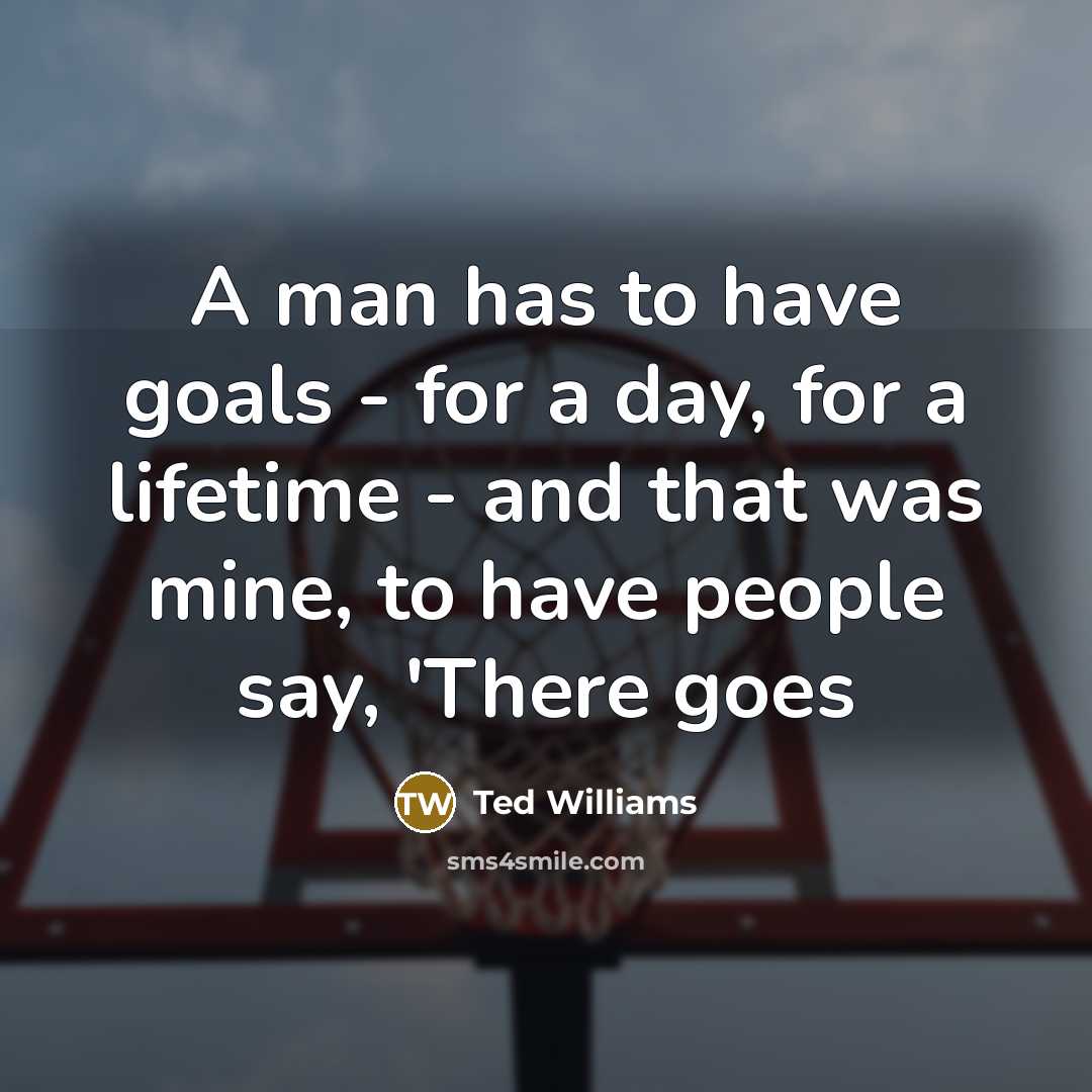 “A man has to have goals - for a day, for a lifetime - and that was mine, to have people say, 'There goes” quote by Ted Williams