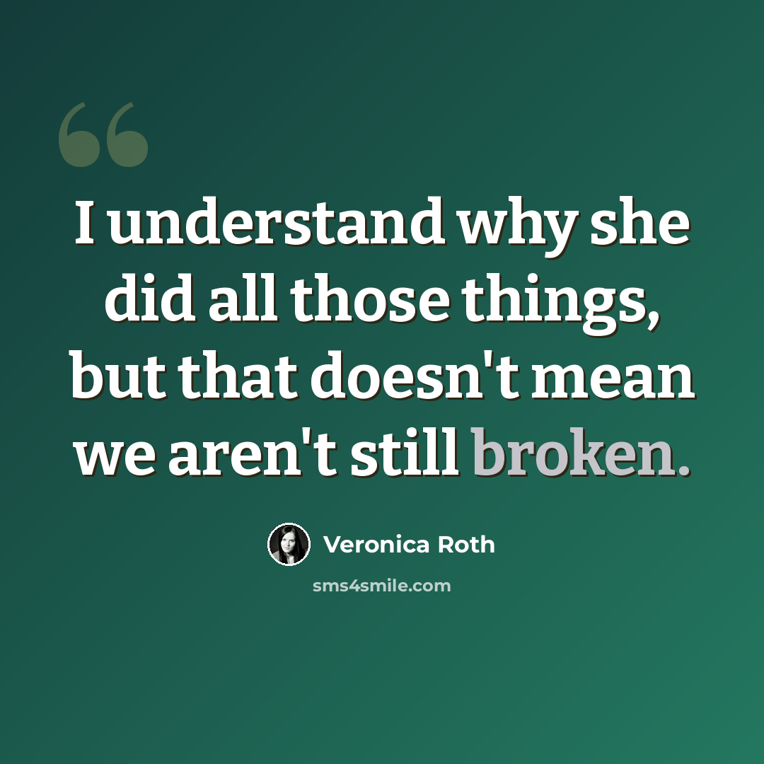 “I understand why she did all those things, but that doesn't mean we aren't still broken.” quote by Veronica Roth