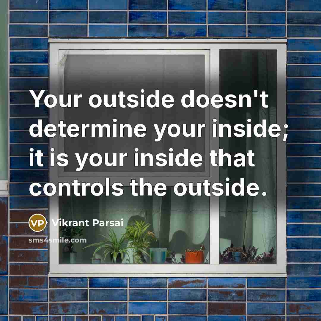 “Your outside doesn't determine your inside; it is your inside that controls the outside.” quote by Vikrant Parsai