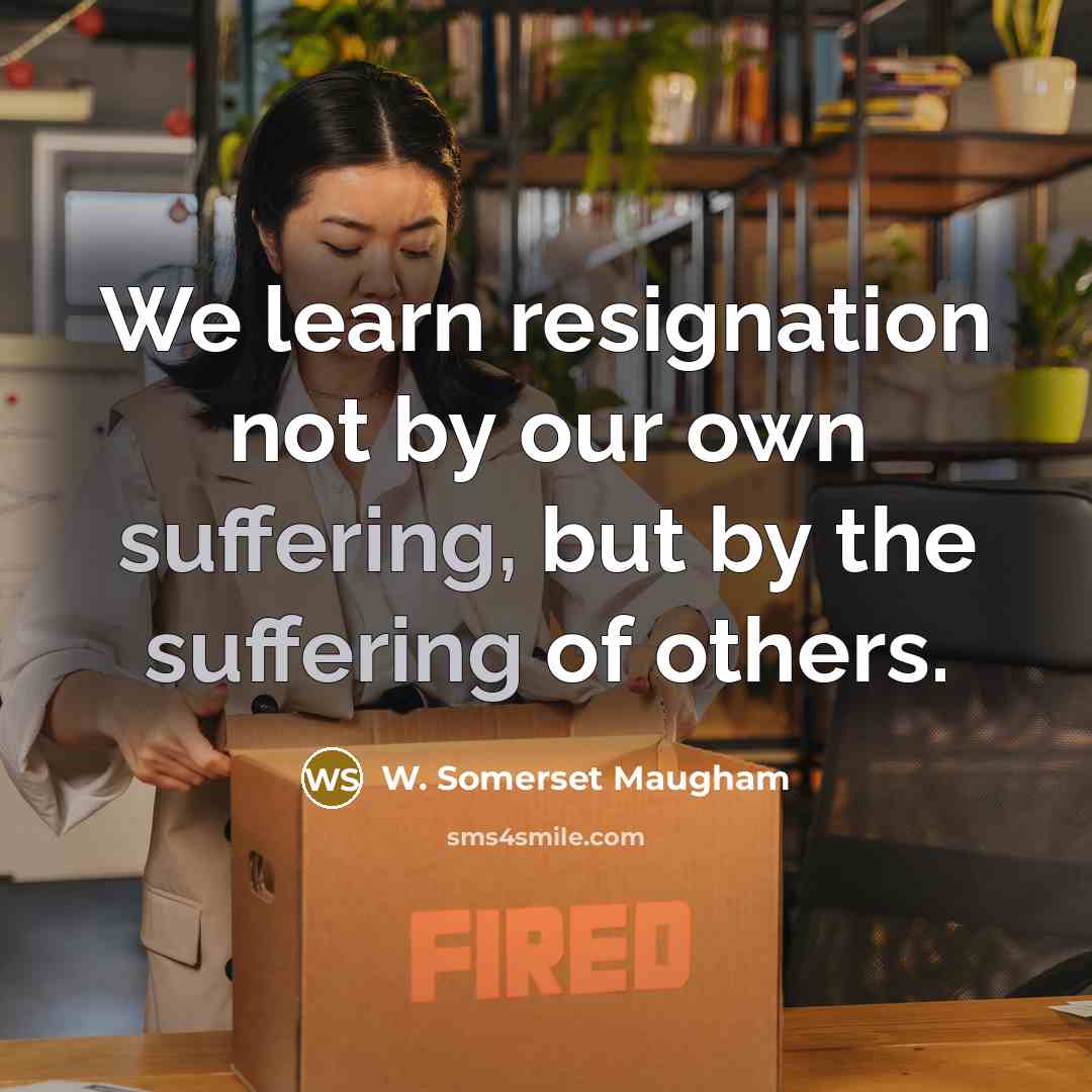 “We learn resignation not by our own suffering, but by the suffering of others.” quote by W. Somerset Maugham