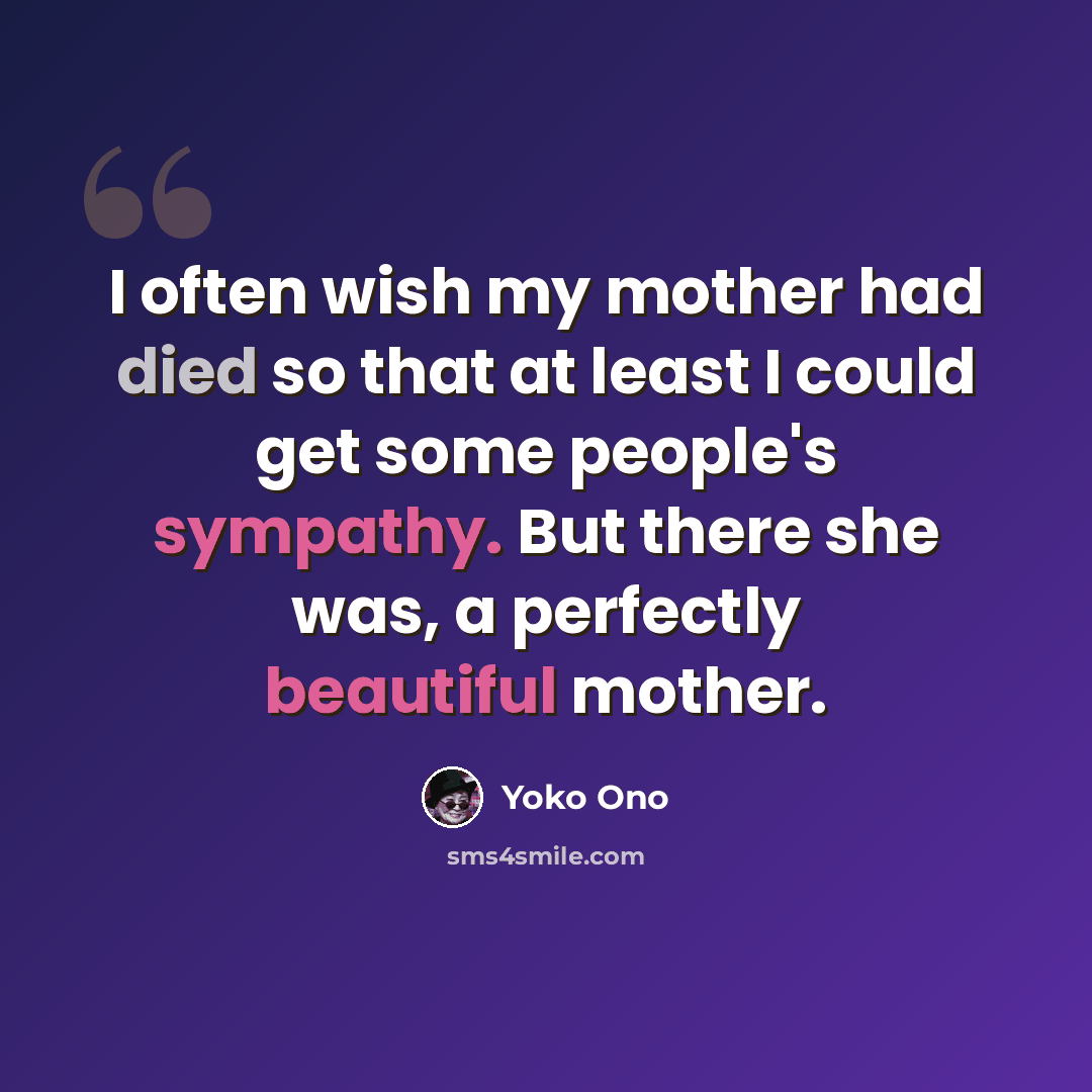 “I often wish my mother had died so that at least I could get some people's sympathy. But there she was, a perfectly beautiful mother.” quote by Yoko Ono