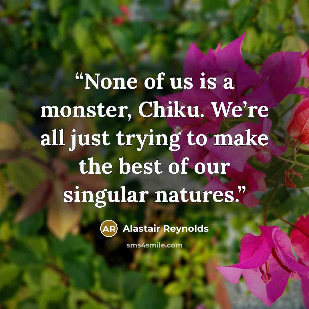 “None of us is a monster, Chiku. We’re all just trying to make the best of our singular natures.” quote by Alastair Reynolds