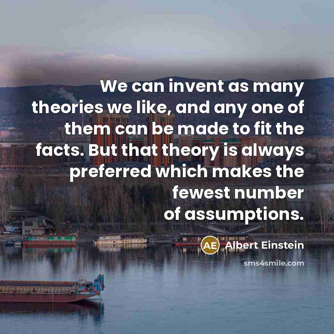 “We can invent as many theories we like, and any one of them can be made to fit the facts. But that theory is always preferred which makes the fewest number of assumptions.” quote by Albert Einstein