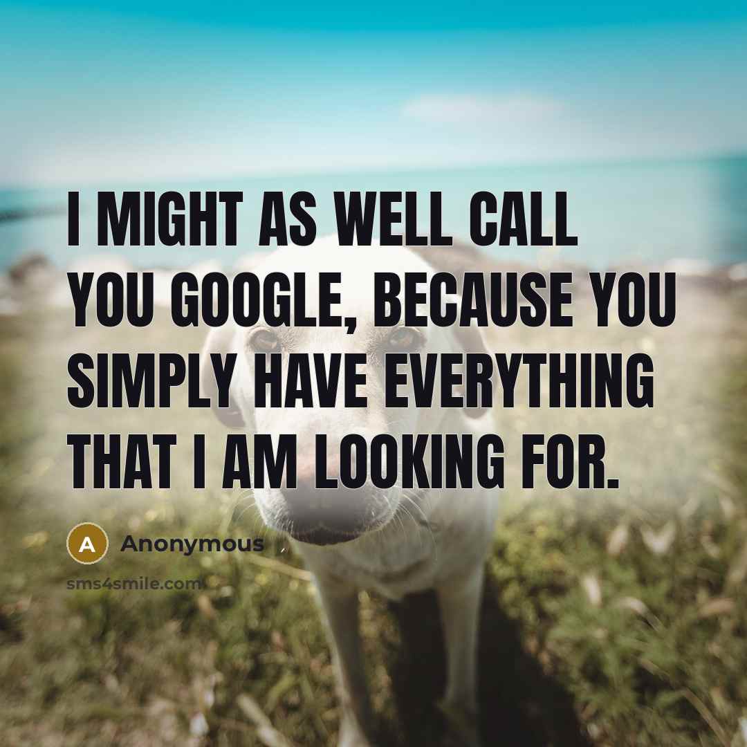 “I might as well call you Google, because you simply have everything that I am looking for.” quote by Anonymous