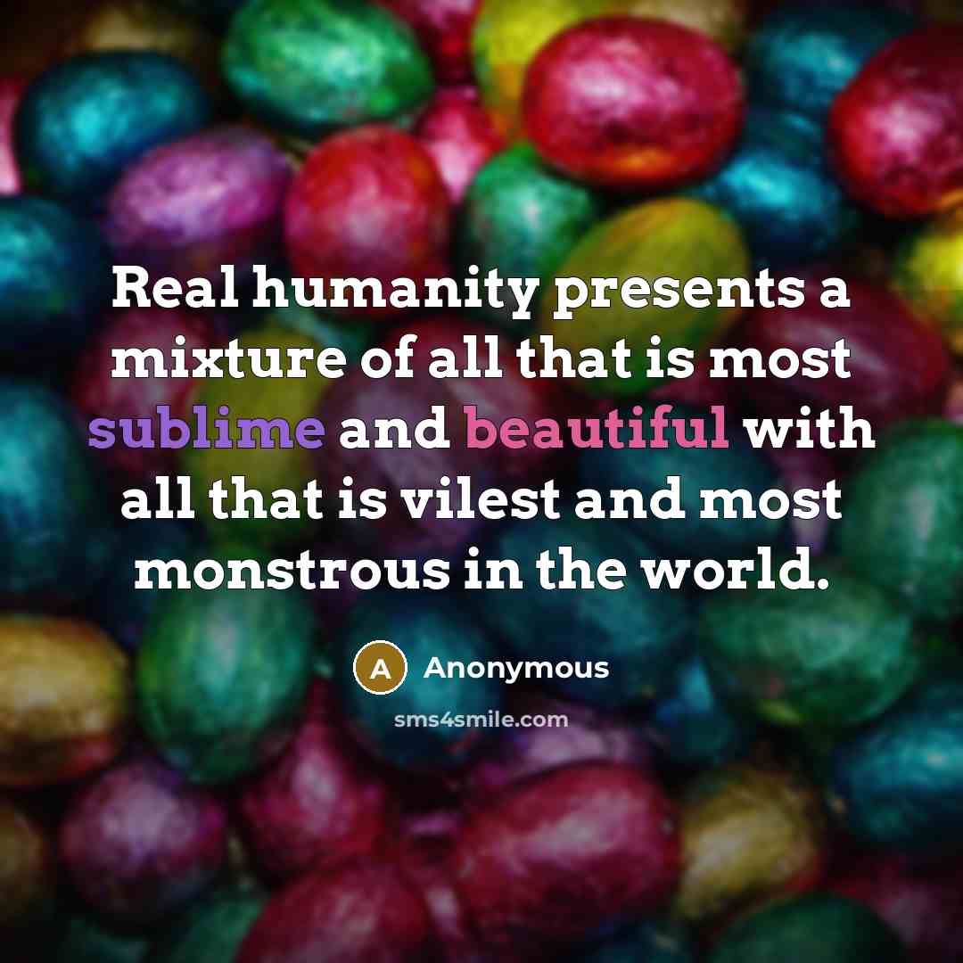 “Real humanity presents a mixture of all that is most sublime and beautiful with all that is vilest and most monstrous in the world.” quote by Anonymous