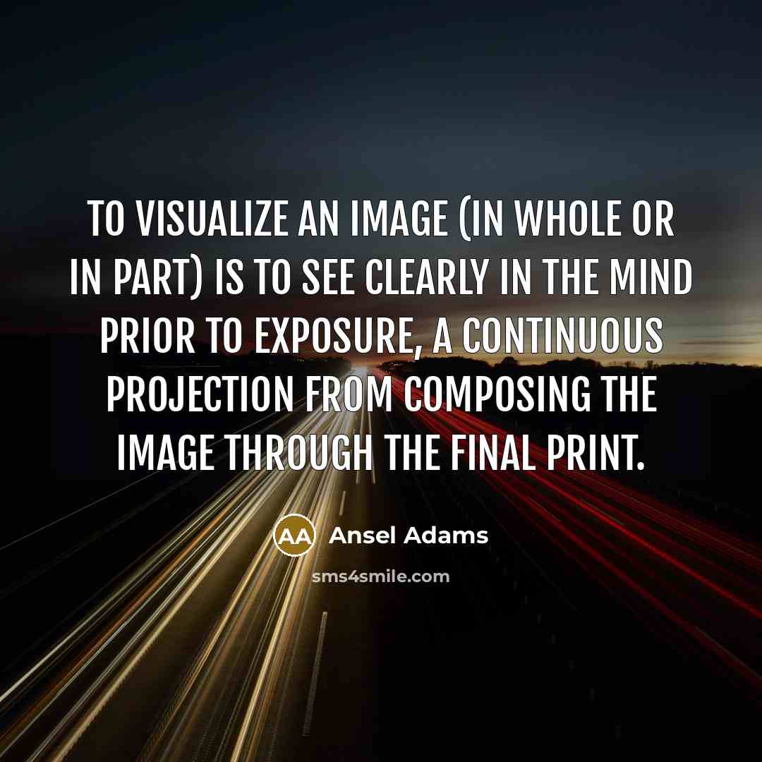 “To visualize an image (in whole or in part) is to see clearly in the mind prior to exposure, a continuous projection from composing the image through the final print.” quote by Ansel Adams