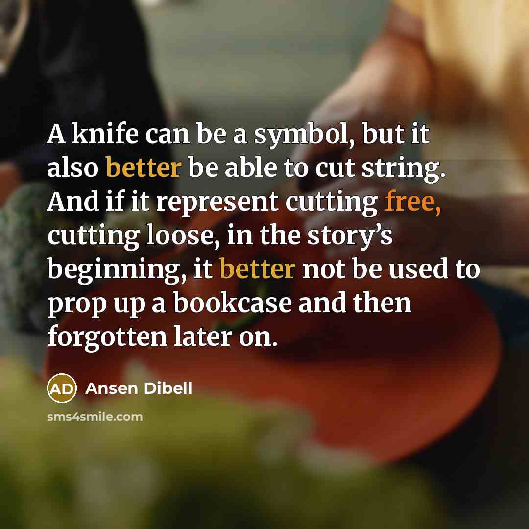 “A knife can be a symbol, but it also better be able to cut string. And if it represent cutting free, cutting loose, in the story’s beginning, it better not be used to prop up a bookcase and then forgotten later on.” quote by Ansen Dibell