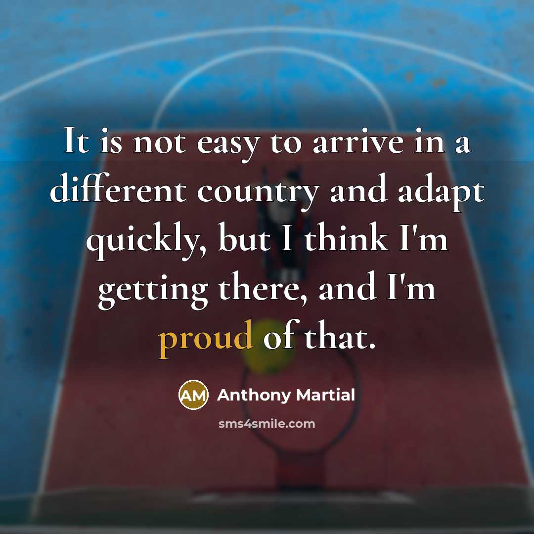 “It is not easy to arrive in a different country and adapt quickly, but I think I'm getting there, and I'm proud of that.” quote by Anthony Martial