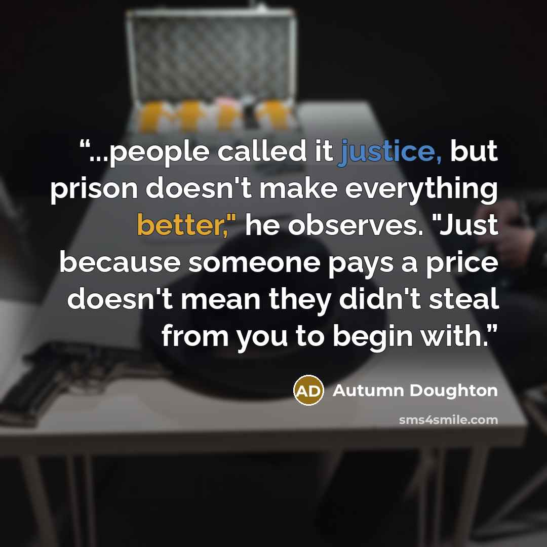 “...people called it justice, but prison doesn't make everything better," he observes. "Just because someone pays a price doesn't mean they didn't steal from you to begin with.” quote by Autumn Doughton