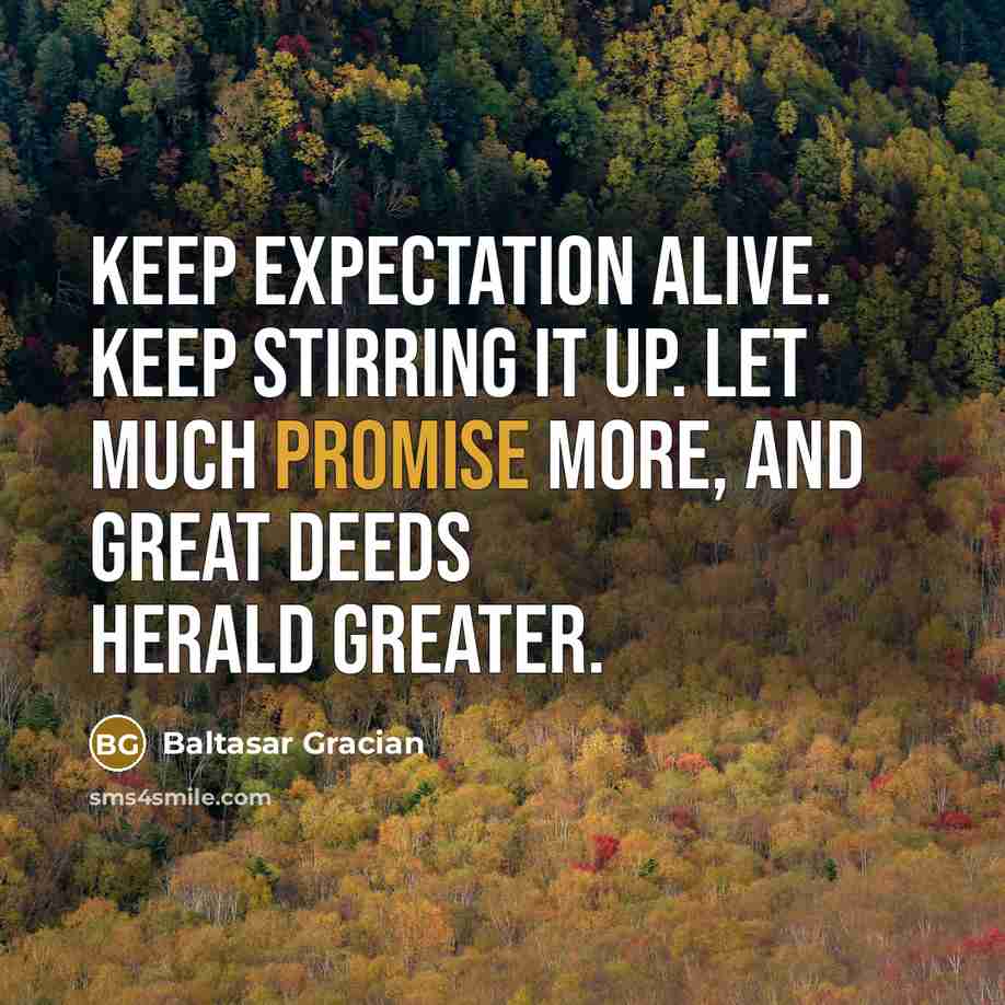 “Keep expectation alive. Keep stirring it up. Let much promise more, and great deeds herald greater.” quote by Baltasar Gracian